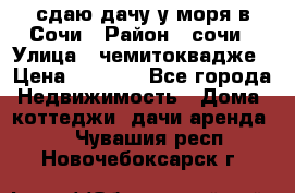 сдаю дачу у моря в Сочи › Район ­ сочи › Улица ­ чемитоквадже › Цена ­ 3 000 - Все города Недвижимость » Дома, коттеджи, дачи аренда   . Чувашия респ.,Новочебоксарск г.